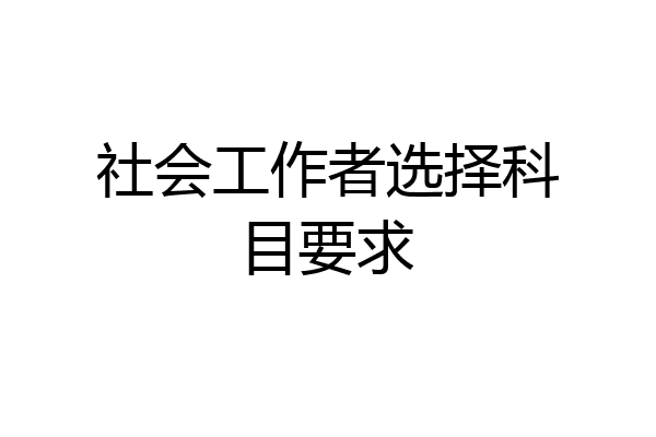 社会工作者选择科目要求