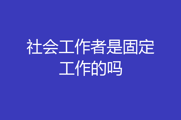 社会工作者是固定工作的吗