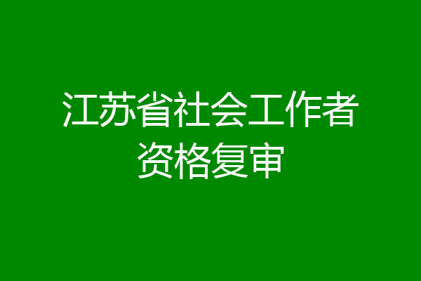 江苏省社会工作者资格复审