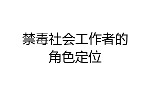 禁毒社会工作者的角色定位