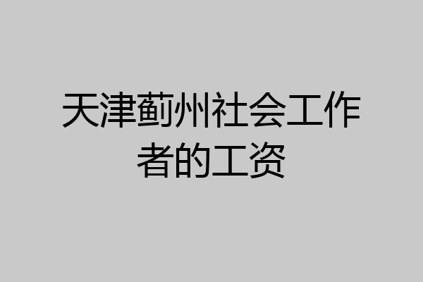 天津蓟州社会工作者的工资