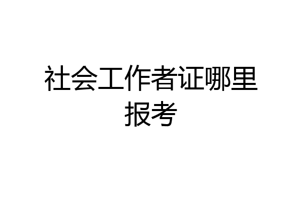 社会工作者证哪里报考