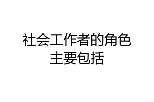 社会工作者的角色主要包括