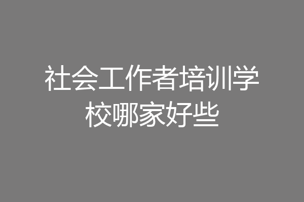 社会工作者培训学校哪家好些