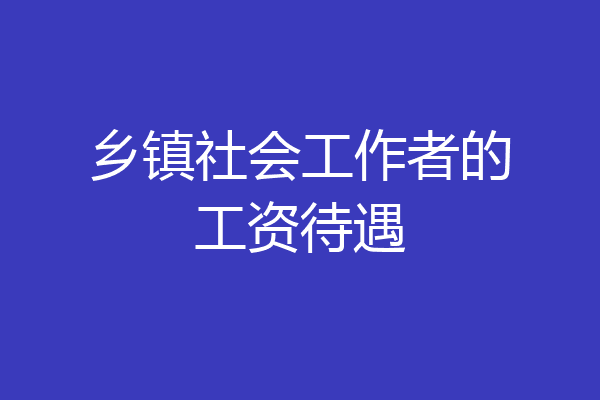 乡镇社会工作者的工资待遇