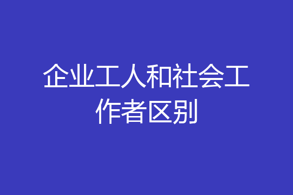 企业工人和社会工作者区别