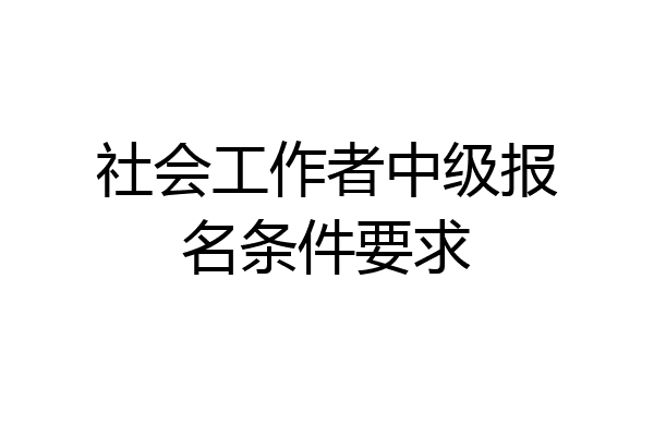 社会工作者中级报名条件要求