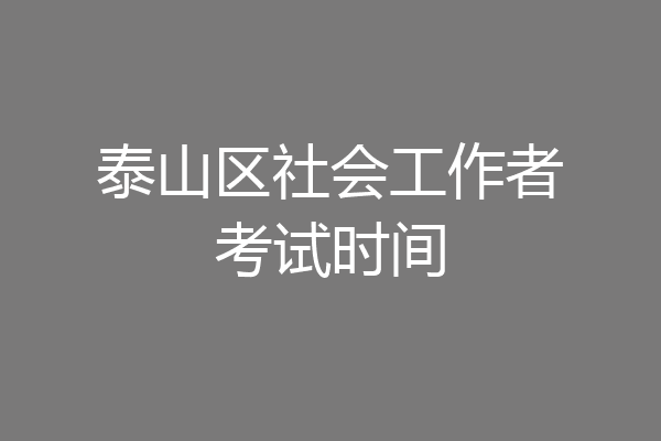 泰山区社会工作者考试时间