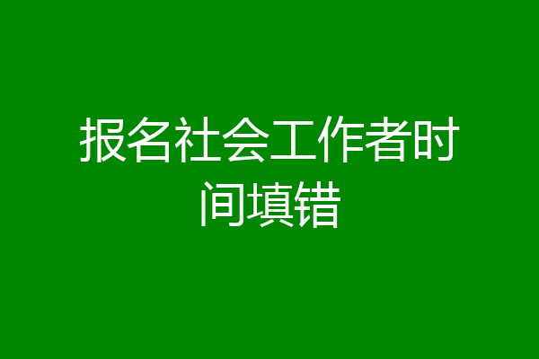 报名社会工作者时间填错