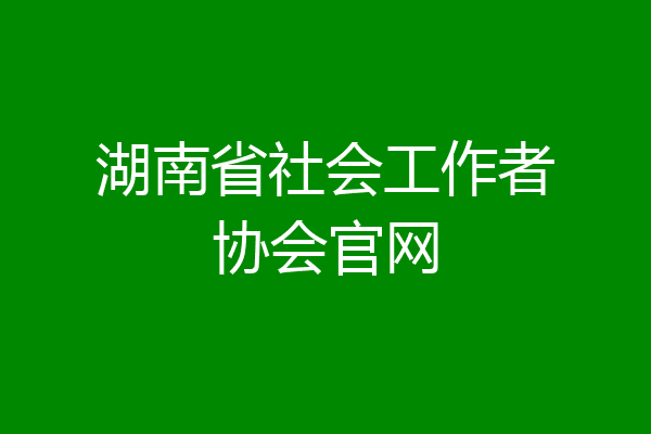 湖南省社会工作者协会官网