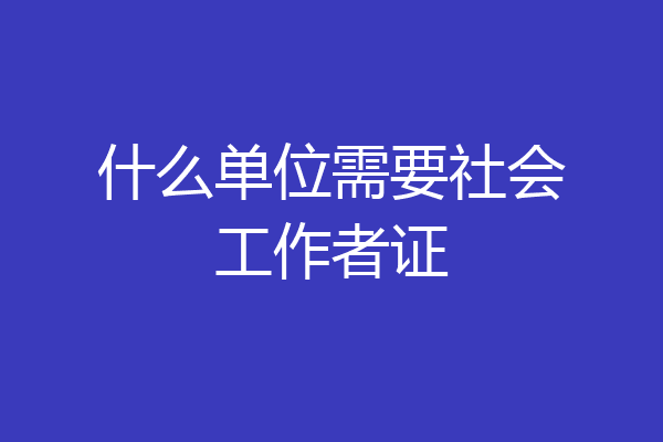 什么单位需要社会工作者证