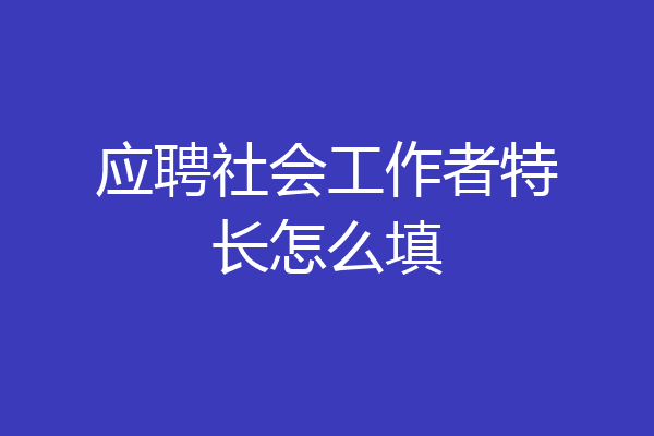应聘社会工作者特长怎么填