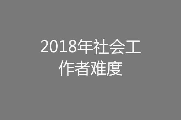 2018年社会工作者难度