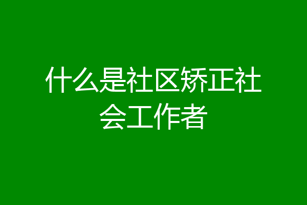 什么是社区矫正社会工作者