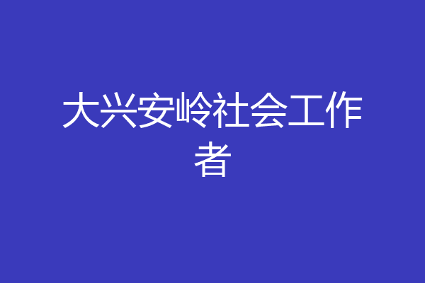 大兴安岭社会工作者