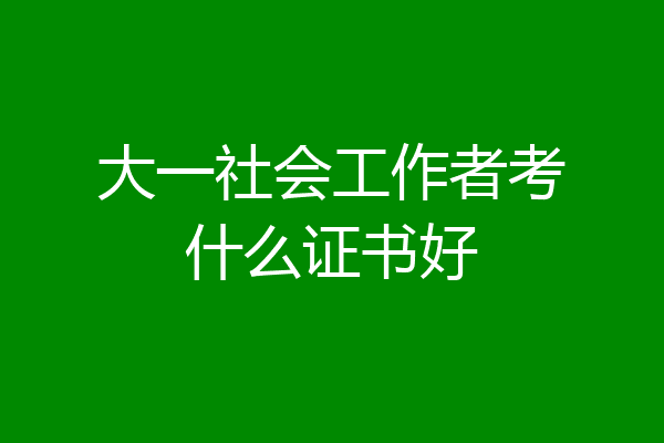 大一社会工作者考什么证书好