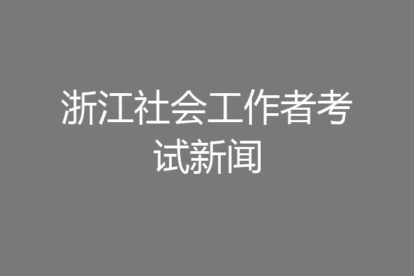 浙江社会工作者考试新闻