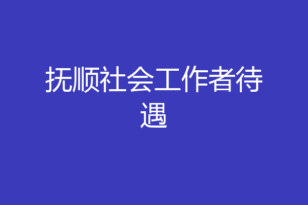 抚顺社会工作者待遇