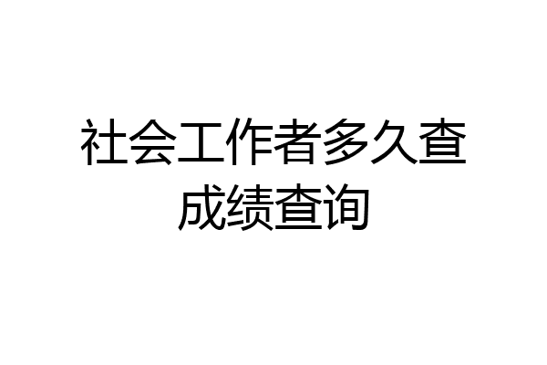 社会工作者多久查成绩查询