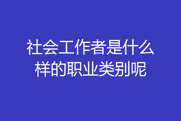 社会工作者是什么样的职业类别呢