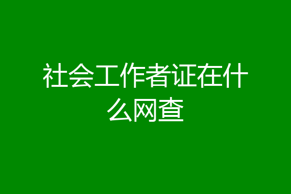 社会工作者证在什么网查
