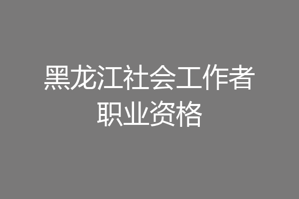 黑龙江社会工作者职业资格