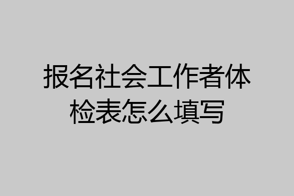 报名社会工作者体检表怎么填写