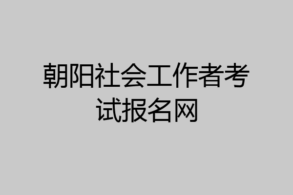 朝阳社会工作者考试报名网