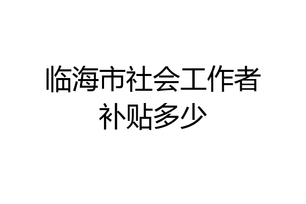 临海市社会工作者补贴多少