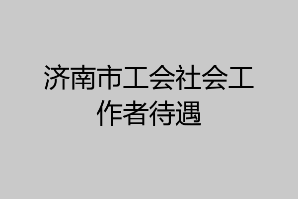 济南市工会社会工作者待遇