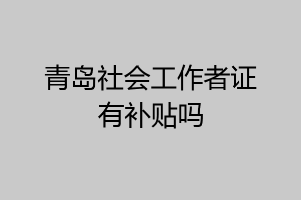 青岛社会工作者证有补贴吗