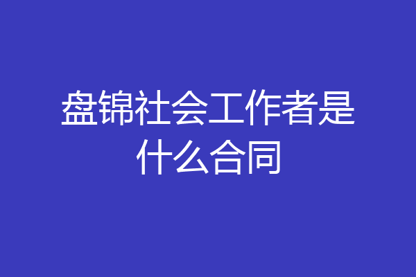 盘锦社会工作者是什么合同