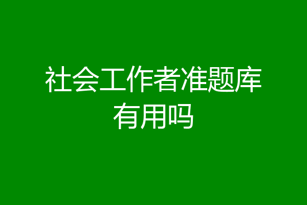 社会工作者准题库有用吗