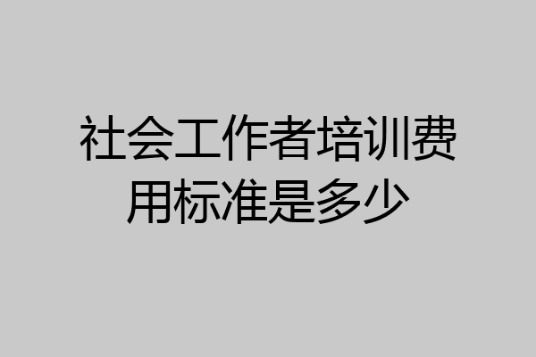 社会工作者培训费用标准是多少
