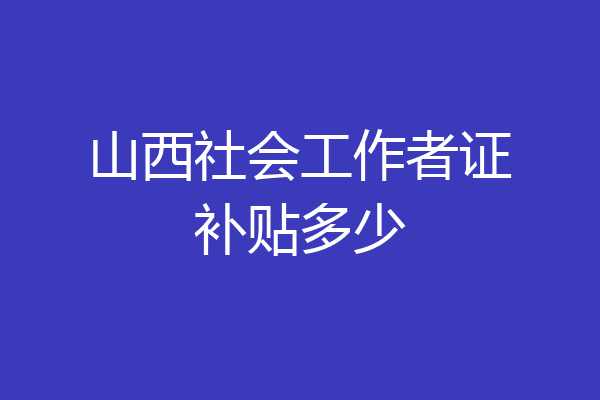 山西社会工作者证补贴多少