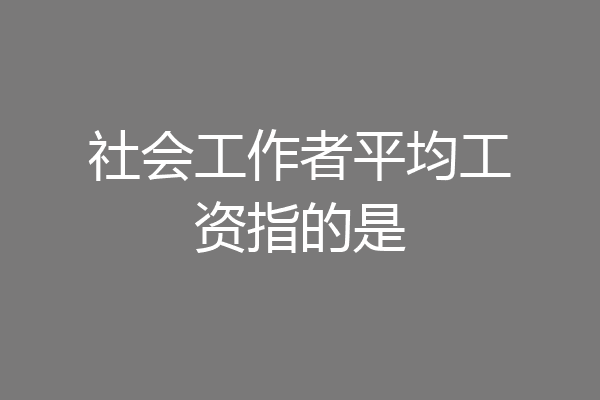 社会工作者平均工资指的是