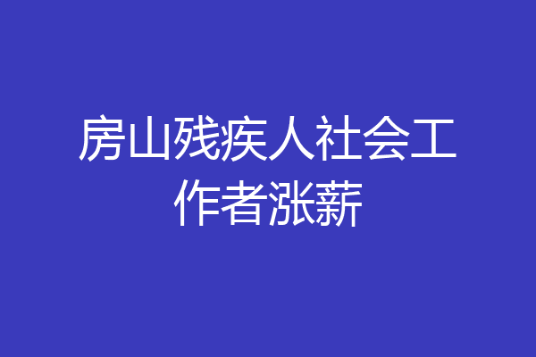 房山残疾人社会工作者涨薪