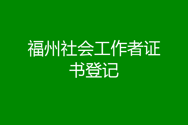 福州社会工作者证书登记