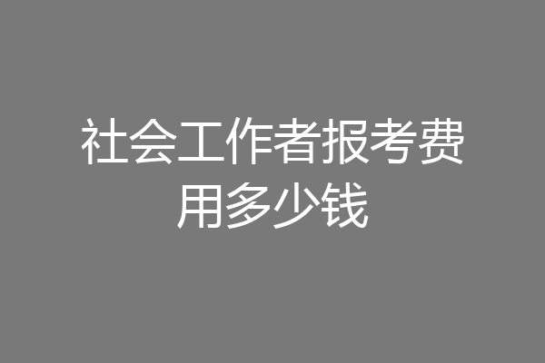 社会工作者报考费用多少钱
