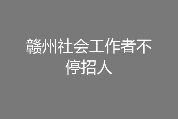 赣州社会工作者不停招人
