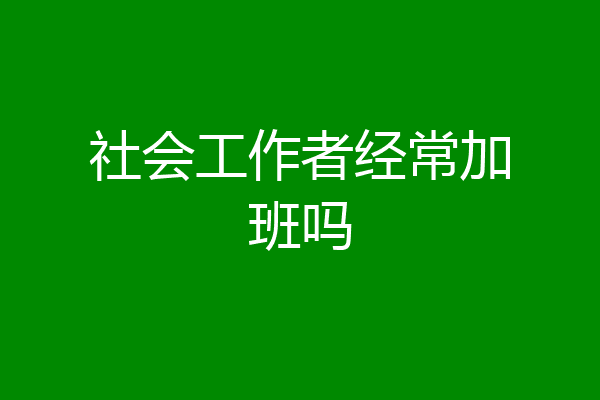 社会工作者经常加班吗