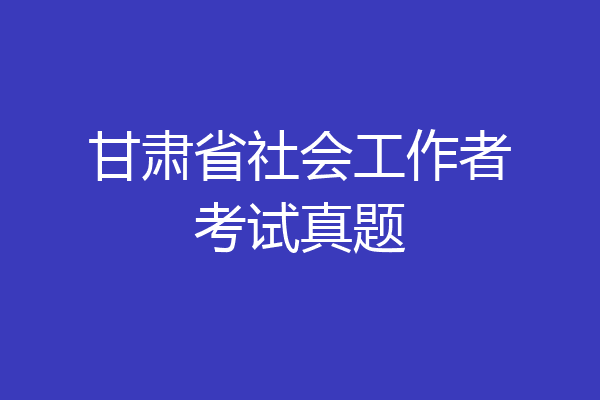 甘肃省社会工作者考试真题