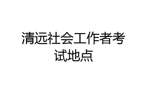 清远社会工作者考试地点