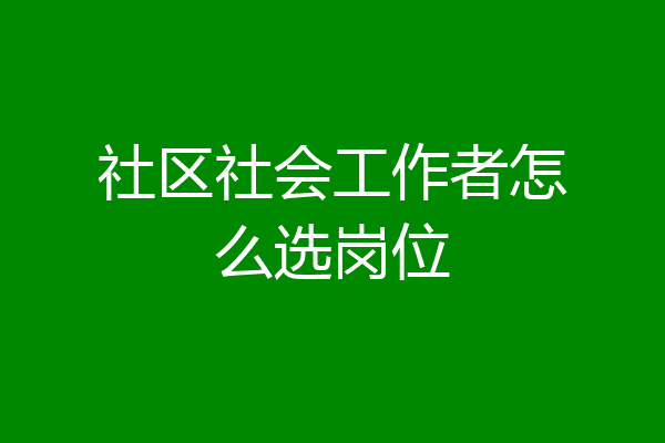 社区社会工作者怎么选岗位
