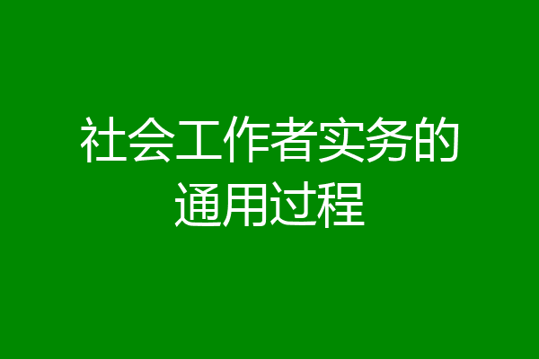 社会工作者实务的通用过程