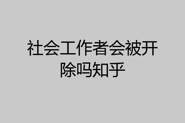 社会工作者会被开除吗知乎