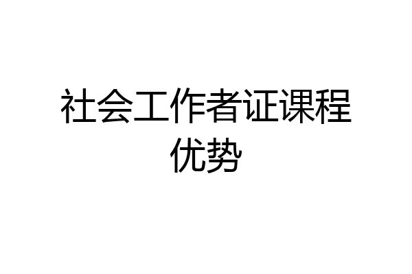 社会工作者证课程优势