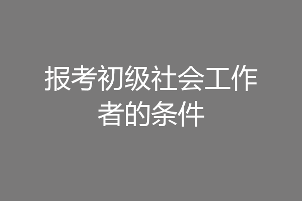 报考初级社会工作者的条件