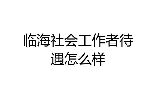 临海社会工作者待遇怎么样