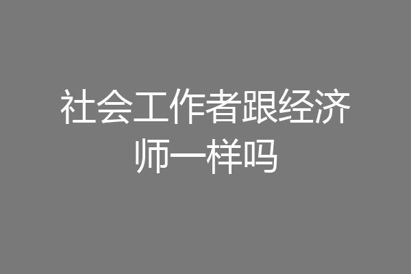 社会工作者跟经济师一样吗